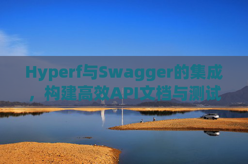 Hyperf与Swagger的集成，构建高效API文档与测试